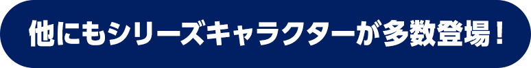 他にもシリーズキャラクターが多数登場！