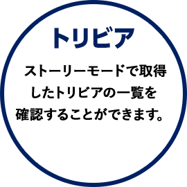 トリビア ストーリーモードで取得したトリビアの一覧を確認することができます。