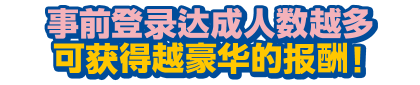 事前登录达成人数越多，可获得越豪华的报酬！