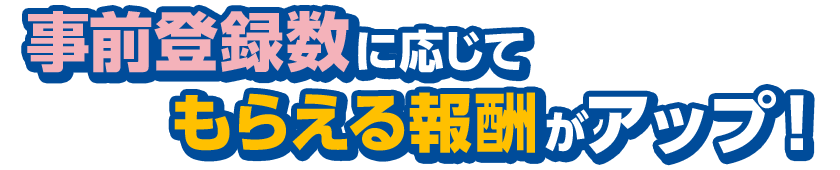 事前登録数に応じてもらえる報酬がアップ！