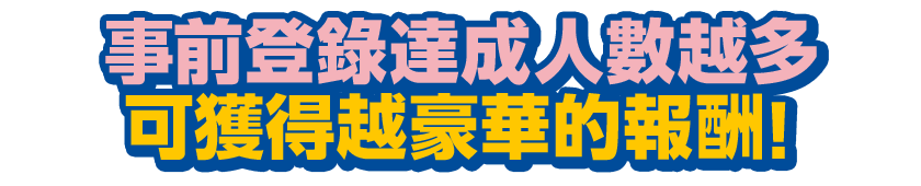 事前登錄達成人數越多，可獲得越豪華的報酬！